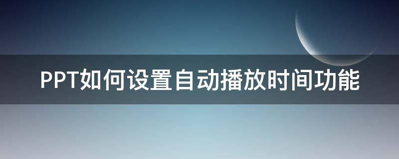 PPT如何设置自动播放时间功能 ppt自动播放的时间怎么设置