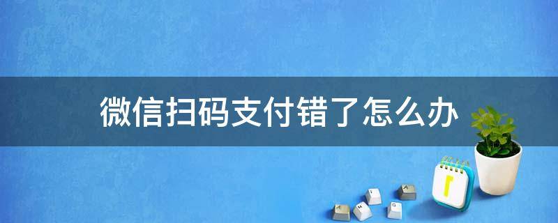 微信扫码支付错了怎么办 微信扫码钱付错了怎么办