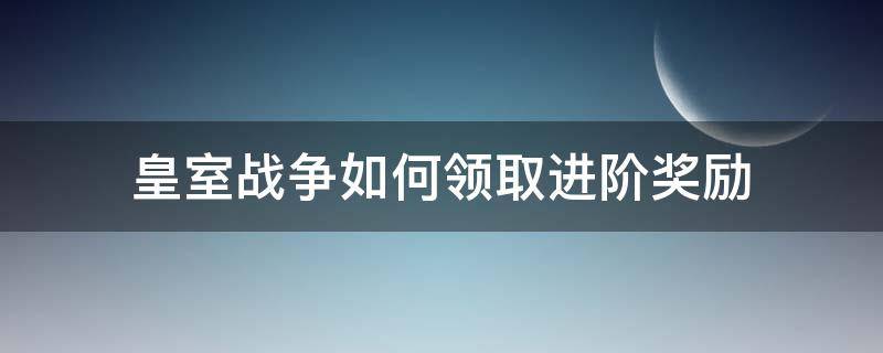 皇室战争如何领取进阶奖励（皇室战争皇室征程奖励一览）