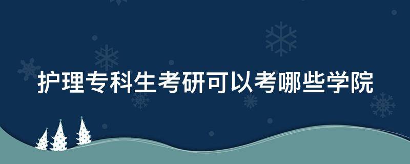 护理专科生考研可以考哪些学院 护理专科考研可以考哪些学校