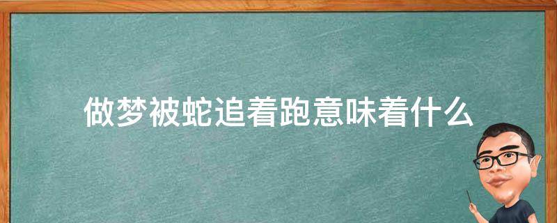 做梦被蛇追着跑意味着什么（男人做梦被蛇追着跑意味着什么）