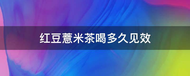 红豆薏米茶喝多久见效（喝红豆薏米茶多长时间见效）