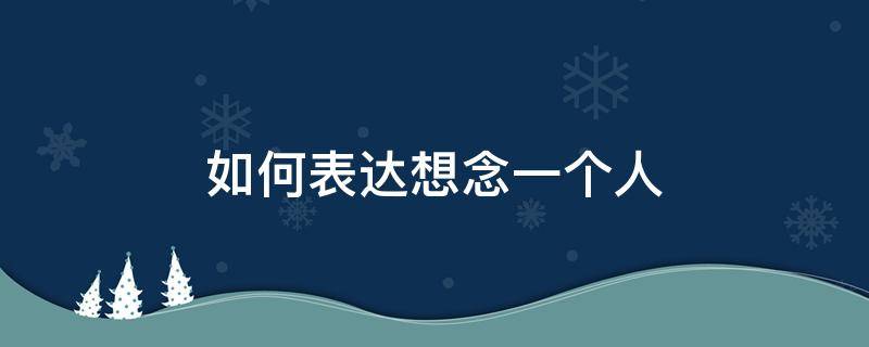 如何表达想念一个人（如何表达想念一个人又不直白的说出来）