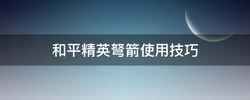 和平精英弩箭使用技巧 和平精英弓弩怎么用