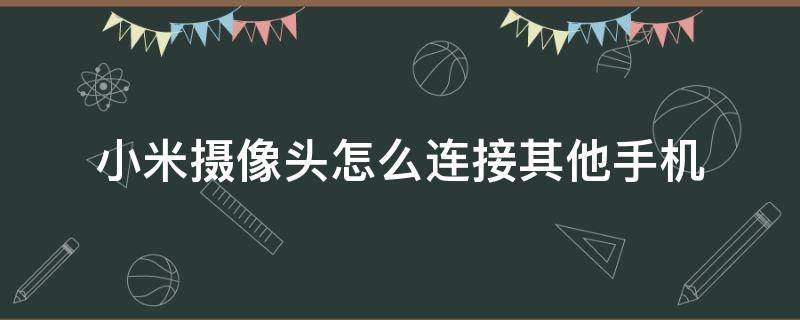 小米摄像头怎么连接其他手机（小米摄像头其他手机可以连接吗）