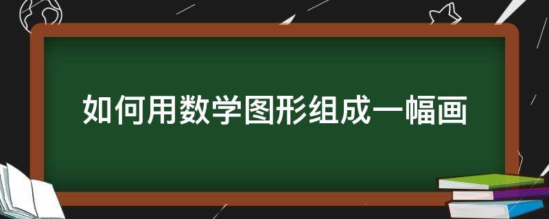 如何用数学图形组成一幅画（用数学图形组成的画）