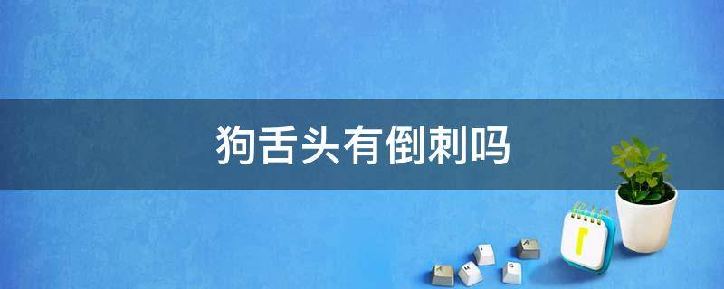 狗舌头有倒刺吗 狗舌头上有倒刺没有?