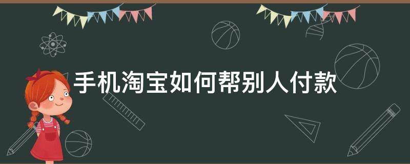 手机淘宝如何帮别人付款 怎么帮别人付款淘宝