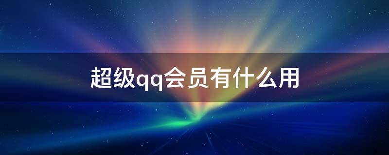 超级qq会员有什么用 Qq超级会员有什么用?