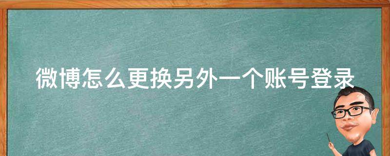 微博怎么更换另外一个账号登录（微博怎么更换另外一个账号登录手机）