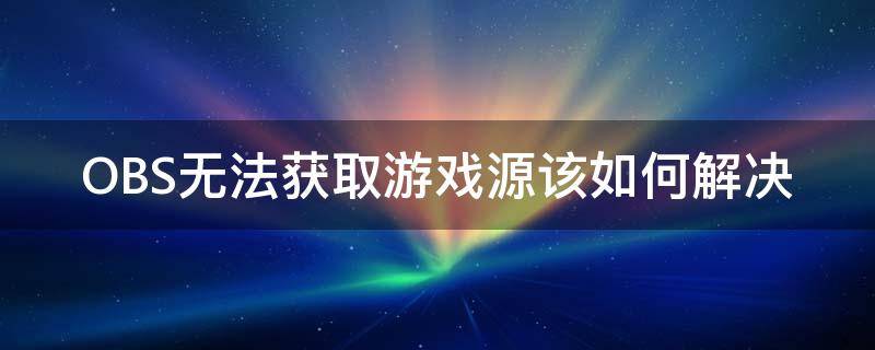 OBS无法获取游戏源该如何解决（obs怎么采集游戏源）