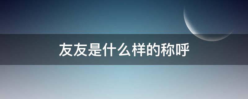 友友是什么样的称呼（称呼友友是什么意思）