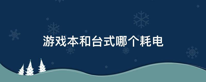 游戏本和台式哪个耗电（游戏本性能和台式机哪个好）