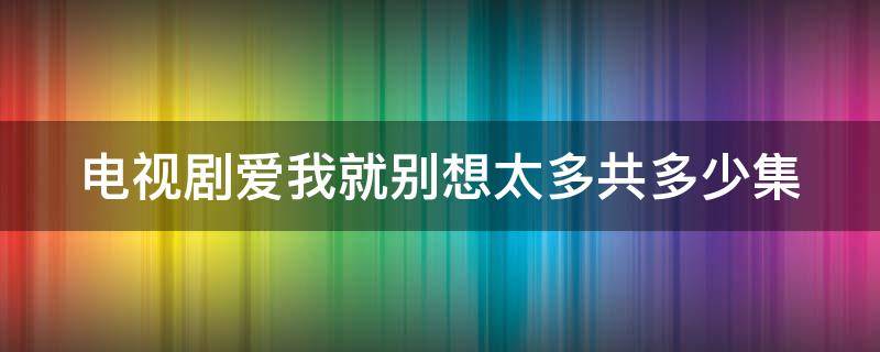 电视剧爱我就别想太多共多少集 电视剧爱我就别想的太多多少集