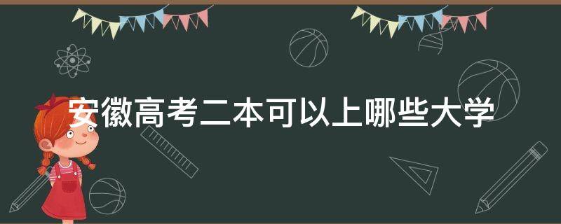 安徽高考二本可以上哪些大学 安徽多少分能上二本大学