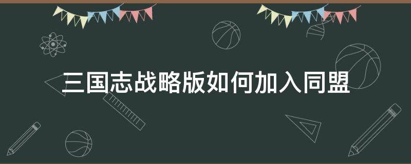 三国志战略版如何加入同盟 三国志战略版怎样加入同盟