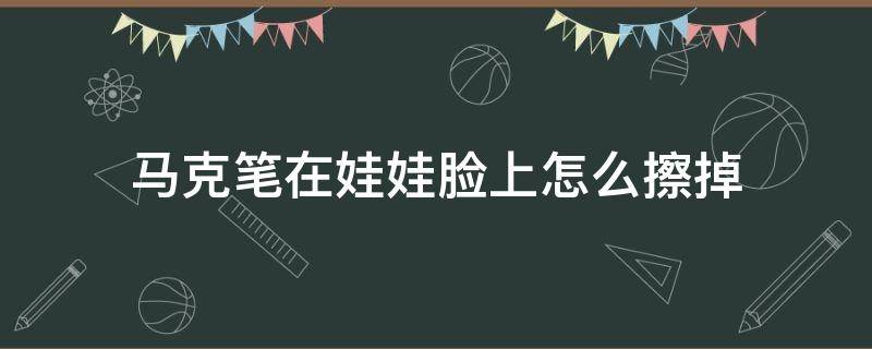 马克笔在娃娃脸上怎么擦掉 不小心把马克笔涂到了娃娃的脸上该怎么去除