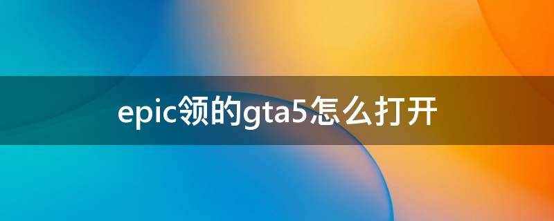 epic领的gta5怎么打开（epic领的gta5新手礼包在哪）