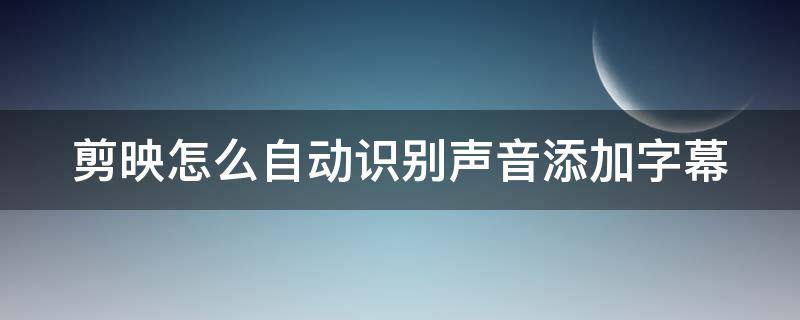 剪映怎么自动识别声音添加字幕 剪映怎么自动识别声音添加字幕和字幕