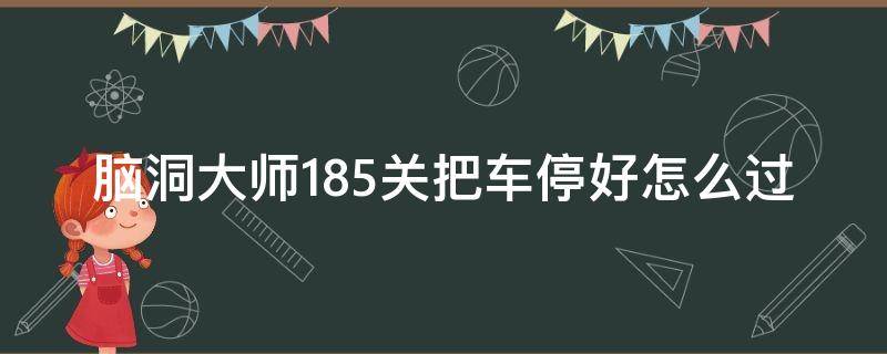 脑洞大师185关把车停好怎么过（脑洞大开185把车停好）