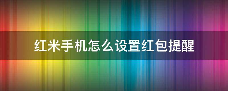 红米手机怎么设置红包提醒（红米手机咋设置红包提醒）