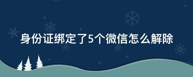 身份证绑定了5个微信怎么解除 身份证绑定了5个微信怎么解除 忘记了