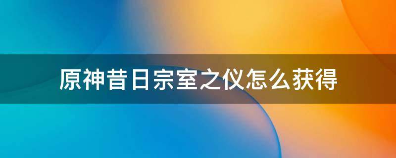 原神昔日宗室之仪怎么获得 原神昔日宗室在哪刷