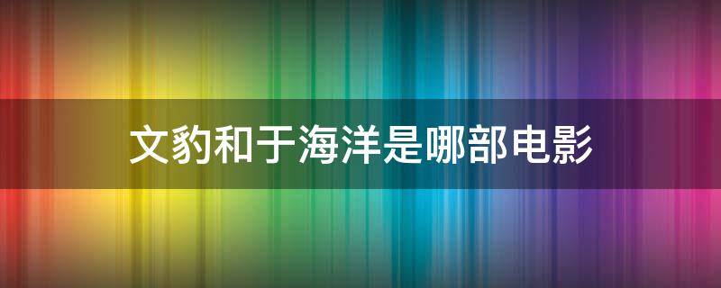 文豹和于海洋是哪部电影 文豹和于海洋是哪部电影百度云盘