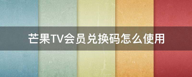 芒果TV会员兑换码怎么使用（芒果tv会员码兑换在哪里）