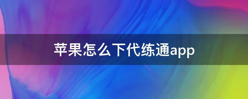 苹果怎么下代练通app（苹果如何下载代练通）