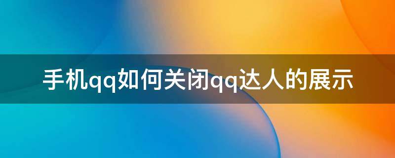 手机qq如何关闭qq达人的展示 新版qq怎么关闭qq达人显示