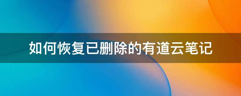 如何恢复已删除的有道云笔记 有道云笔记找回删除的