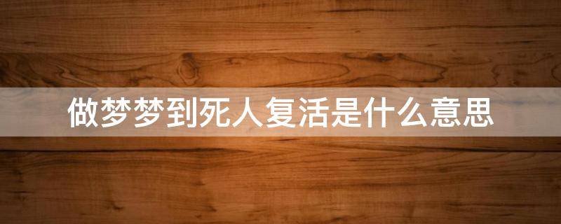 做梦梦到死人复活是什么意思（做梦梦到死人复活是什么意思周公解梦）