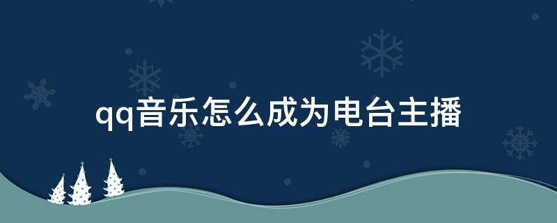 qq音乐怎么成为电台主播（怎样成为qq音乐电台主播）