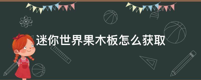 迷你世界果木板怎么获取（迷你世界如何获得果木）