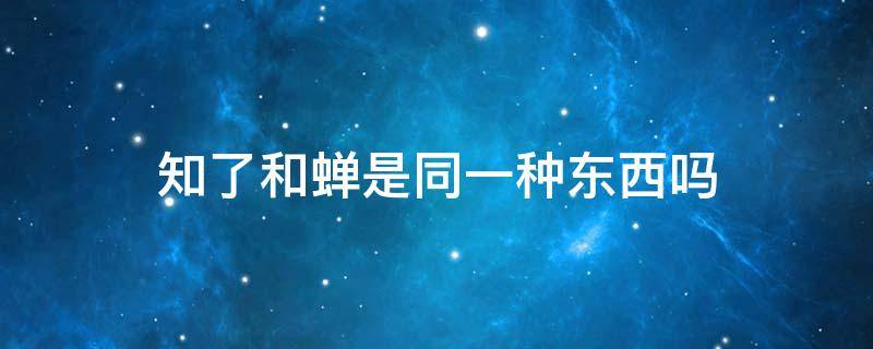 知了和蝉是同一种东西吗 知了和蝉有什么不一样