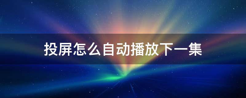 投屏怎么自动播放下一集（手机投屏怎么自动播放下一集）