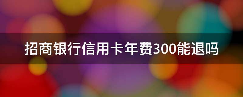 招商银行信用卡年费300能退吗 招商银行信用卡年费300能退吗男的吃避孕药会怎么样