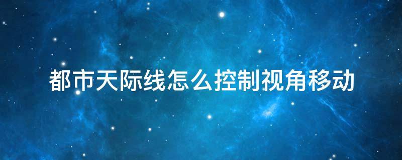 都市天际线怎么控制视角移动 都市天际线怎么调整角度