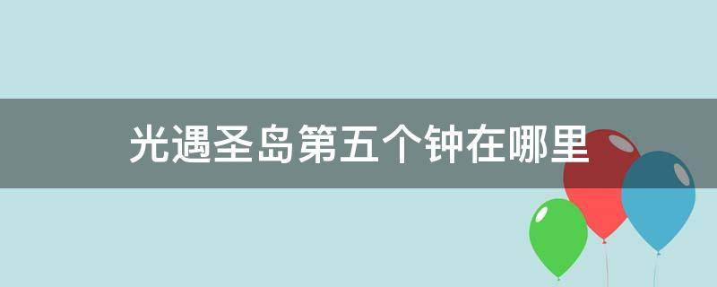 光遇圣岛第五个钟在哪里（光遇圣岛的最后一个钟在哪）