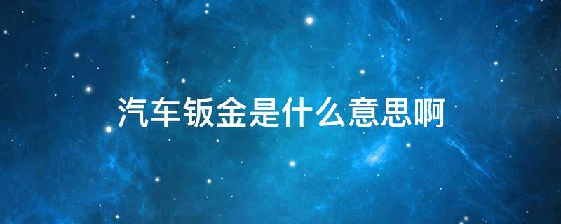 汽车钣金是什么意思啊 汽车做钣金是什么意思