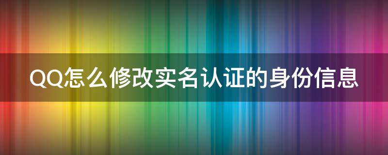 QQ怎么修改实名认证的身份信息 qq怎么修改实名认证的身份信息手机