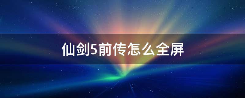 仙剑5前传怎么全屏 仙剑5前传怎么全屏 steam