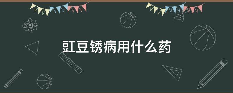 豇豆锈病用什么药 豇豆锈病用什么药防治