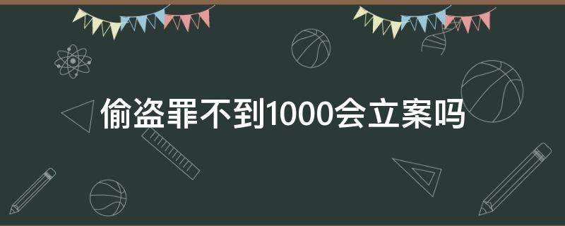 偷盗罪不到1000会立案吗（盗窃少于1000元不定罪吗?）