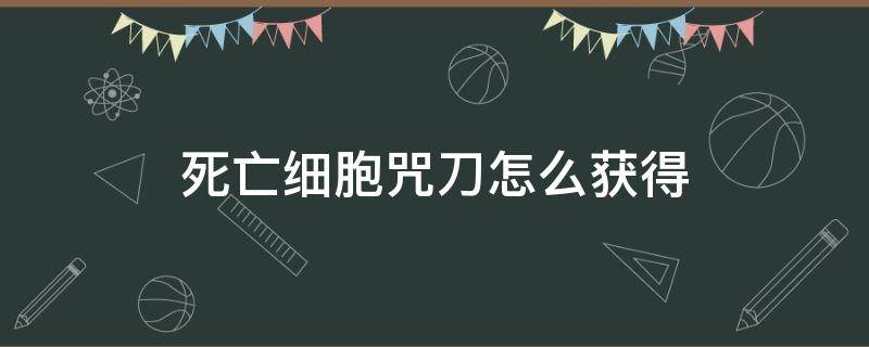 死亡细胞咒刀怎么获得（死亡细胞所有符咒）