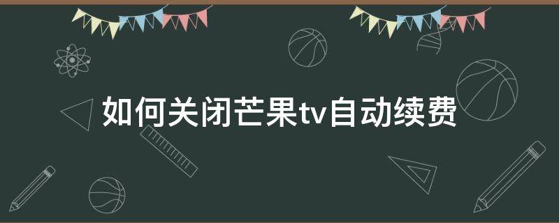 如何关闭芒果tv自动续费（平板如何关闭芒果tv自动续费）