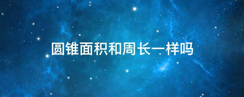 圆锥面积和周长一样吗 圆锥的周边长和面积