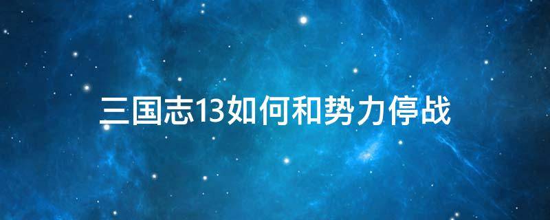 三国志13如何和势力停战（三国志13不能停战和同盟）