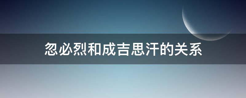 忽必烈和成吉思汗的关系（成吉思汗）